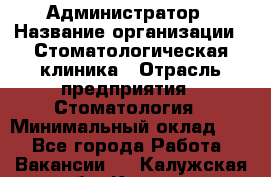 Администратор › Название организации ­ Стоматологическая клиника › Отрасль предприятия ­ Стоматология › Минимальный оклад ­ 1 - Все города Работа » Вакансии   . Калужская обл.,Калуга г.